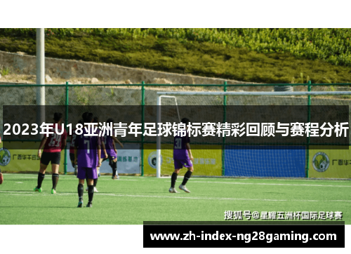 2023年U18亚洲青年足球锦标赛精彩回顾与赛程分析
