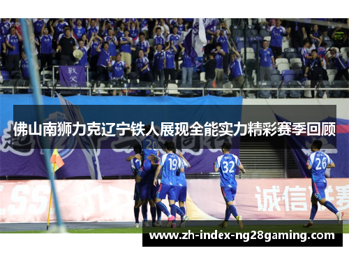佛山南狮力克辽宁铁人展现全能实力精彩赛季回顾