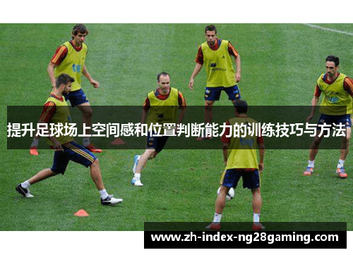 提升足球场上空间感和位置判断能力的训练技巧与方法