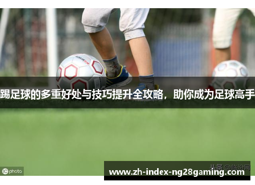 踢足球的多重好处与技巧提升全攻略，助你成为足球高手