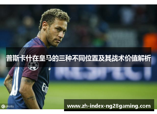 普斯卡什在皇马的三种不同位置及其战术价值解析