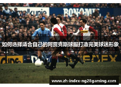 如何选择适合自己的阿贾克斯球服打造完美球迷形象