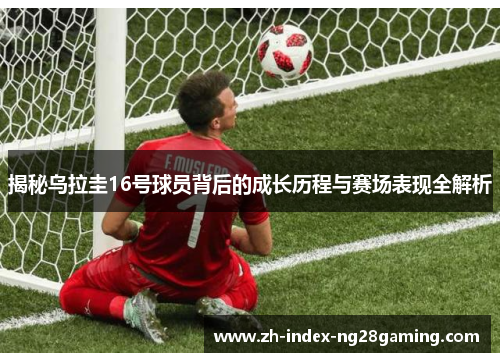 揭秘乌拉圭16号球员背后的成长历程与赛场表现全解析