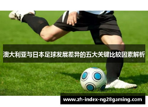 澳大利亚与日本足球发展差异的五大关键比较因素解析