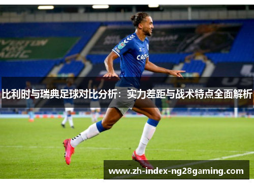 比利时与瑞典足球对比分析：实力差距与战术特点全面解析