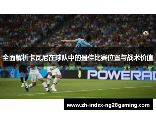 全面解析卡瓦尼在球队中的最佳比赛位置与战术价值