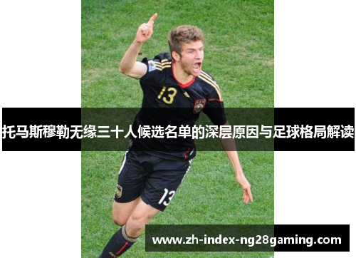 托马斯穆勒无缘三十人候选名单的深层原因与足球格局解读