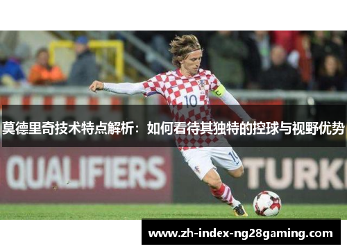 莫德里奇技术特点解析：如何看待其独特的控球与视野优势