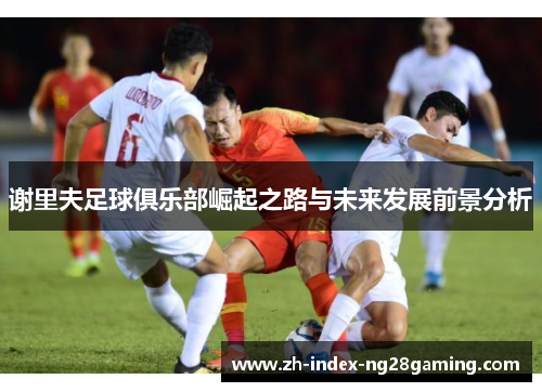 谢里夫足球俱乐部崛起之路与未来发展前景分析