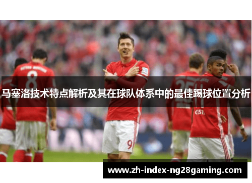马塞洛技术特点解析及其在球队体系中的最佳踢球位置分析