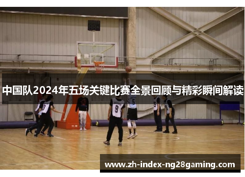中国队2024年五场关键比赛全景回顾与精彩瞬间解读