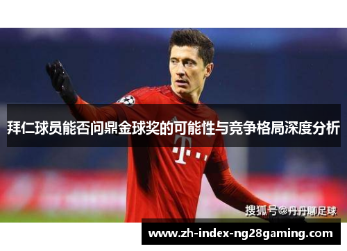 拜仁球员能否问鼎金球奖的可能性与竞争格局深度分析