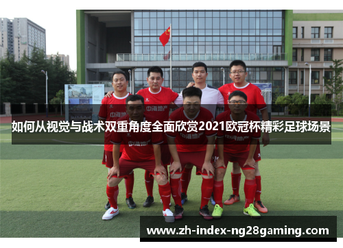 如何从视觉与战术双重角度全面欣赏2021欧冠杯精彩足球场景