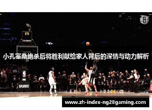 小孔塞桑绝杀后将胜利献给家人背后的深情与动力解析