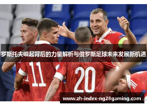 罗斯托夫崛起背后的力量解析与俄罗斯足球未来发展新机遇