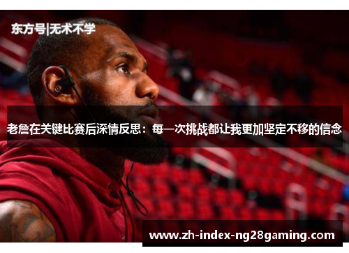 老詹在关键比赛后深情反思：每一次挑战都让我更加坚定不移的信念