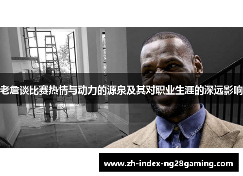 老詹谈比赛热情与动力的源泉及其对职业生涯的深远影响