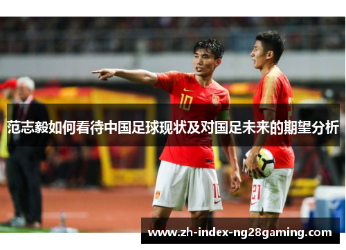 范志毅如何看待中国足球现状及对国足未来的期望分析