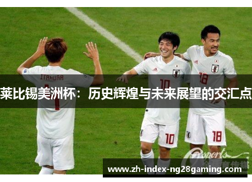 莱比锡美洲杯：历史辉煌与未来展望的交汇点