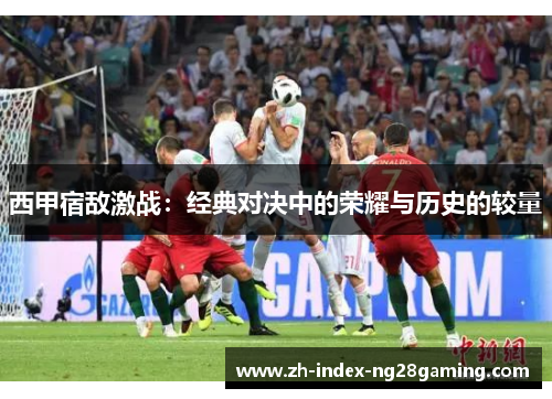 西甲宿敌激战：经典对决中的荣耀与历史的较量