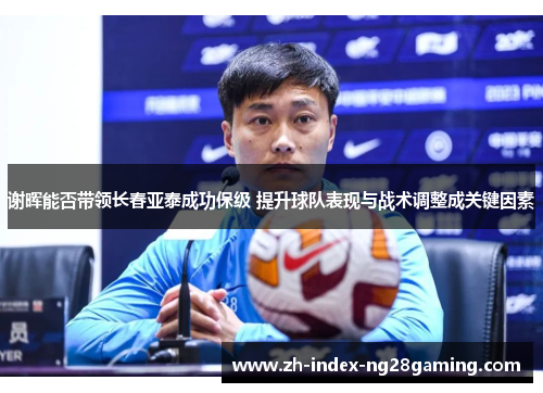 谢晖能否带领长春亚泰成功保级 提升球队表现与战术调整成关键因素