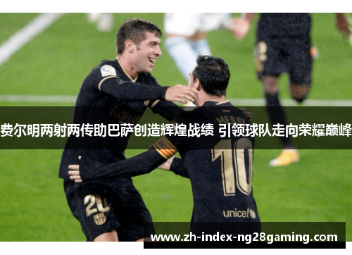 费尔明两射两传助巴萨创造辉煌战绩 引领球队走向荣耀巅峰