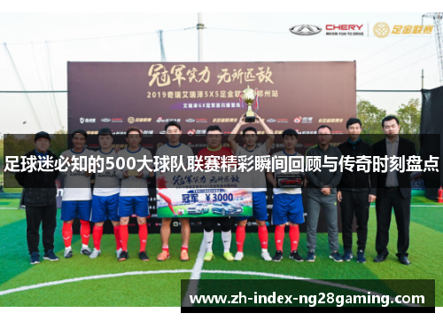 足球迷必知的500大球队联赛精彩瞬间回顾与传奇时刻盘点