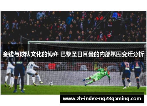 金钱与球队文化的博弈 巴黎圣日耳曼的内部氛围变迁分析