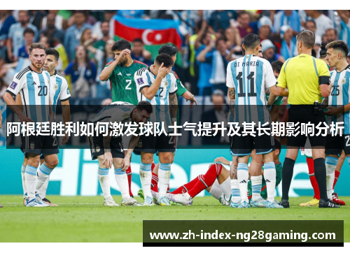 阿根廷胜利如何激发球队士气提升及其长期影响分析