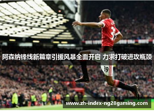 阿森纳锋线新篇章引援风暴全面开启 力求打破进攻瓶颈