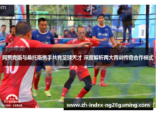 阿贾克斯与桑托斯携手共育足球天才 深度解析两大青训传奇合作模式