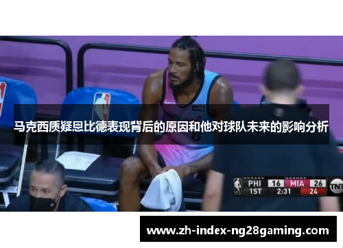 马克西质疑恩比德表现背后的原因和他对球队未来的影响分析