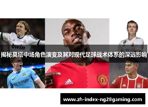 揭秘莫塔中场角色演变及其对现代足球战术体系的深远影响