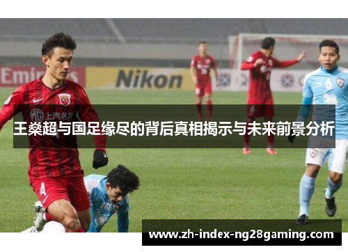 王燊超与国足缘尽的背后真相揭示与未来前景分析