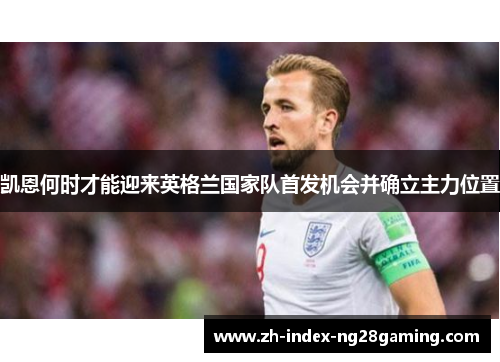 凯恩何时才能迎来英格兰国家队首发机会并确立主力位置