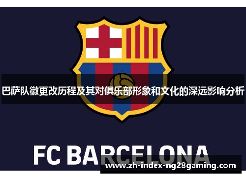 巴萨队徽更改历程及其对俱乐部形象和文化的深远影响分析