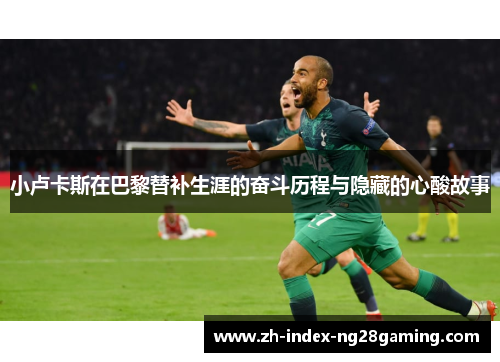 小卢卡斯在巴黎替补生涯的奋斗历程与隐藏的心酸故事