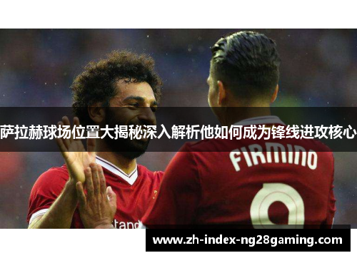 萨拉赫球场位置大揭秘深入解析他如何成为锋线进攻核心