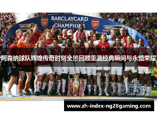 阿森纳球队辉煌传奇时刻全景回顾重温经典瞬间与永恒荣耀