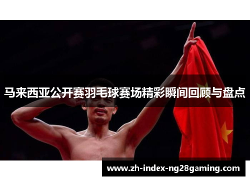 马来西亚公开赛羽毛球赛场精彩瞬间回顾与盘点