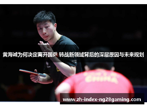 黄海诚为何决定离开国乒 转战新领域背后的深层原因与未来规划