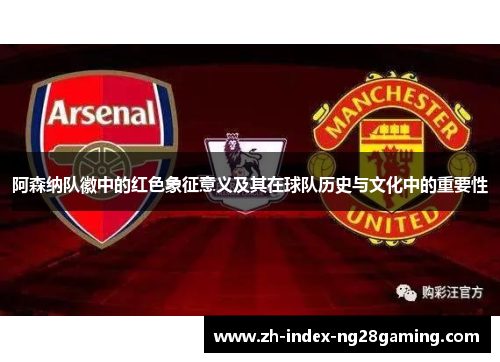 阿森纳队徽中的红色象征意义及其在球队历史与文化中的重要性