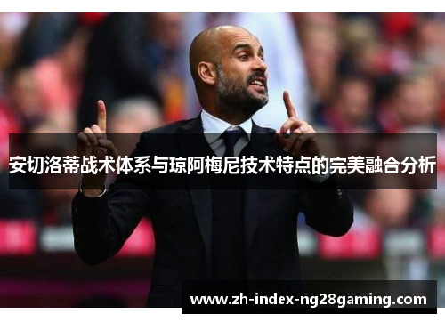 安切洛蒂战术体系与琼阿梅尼技术特点的完美融合分析