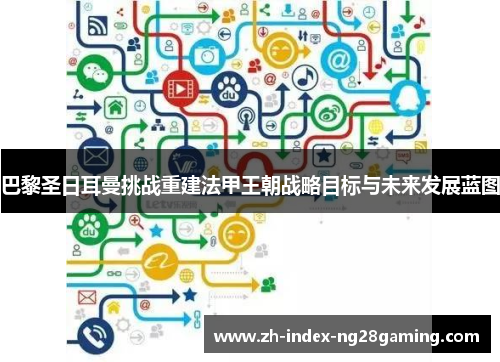 巴黎圣日耳曼挑战重建法甲王朝战略目标与未来发展蓝图