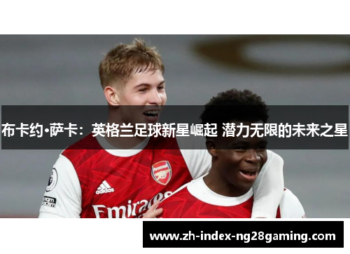 布卡约·萨卡：英格兰足球新星崛起 潜力无限的未来之星