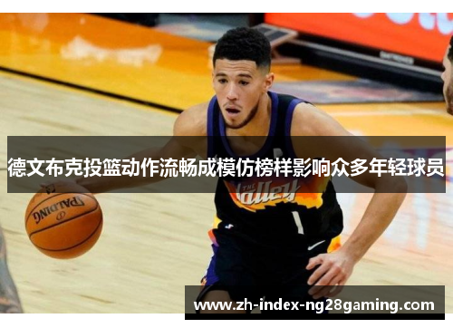 德文布克投篮动作流畅成模仿榜样影响众多年轻球员