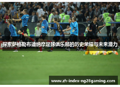 探索萨格勒布迪纳摩足球俱乐部的历史荣耀与未来潜力