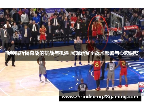 斯帅解析揭幕战的挑战与机遇 展现新赛季战术部署与心态调整