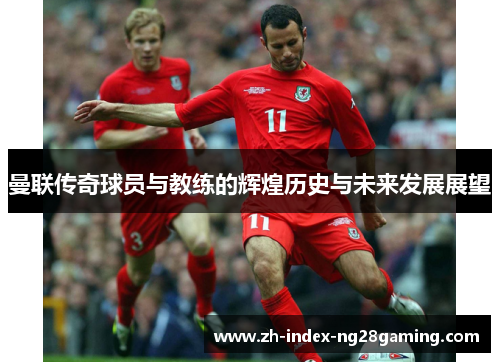 曼联传奇球员与教练的辉煌历史与未来发展展望 曼联传奇球员与教练的辉煌历史与未来发展展望
