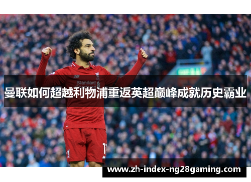 曼联如何超越利物浦重返英超巅峰成就历史霸业 曼联如何超越利物浦重返英超巅峰成就历史霸业